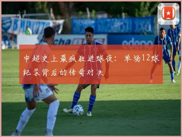 中超史上最疯狂进球夜:单场12球纪录背后的传奇对决