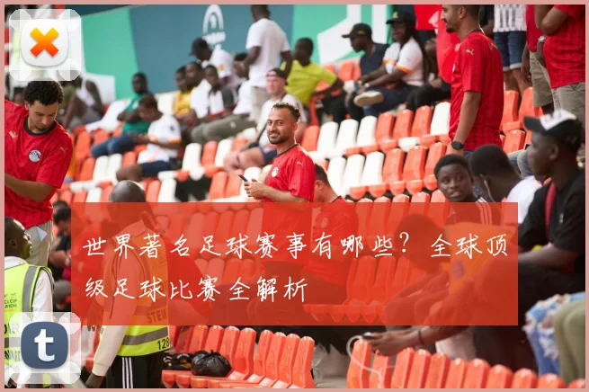 世界著名足球赛事有哪些?全球顶级足球比赛全解析