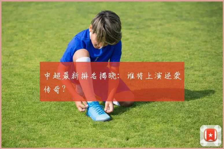 中超最新排名揭晓：谁将上演逆袭传奇？