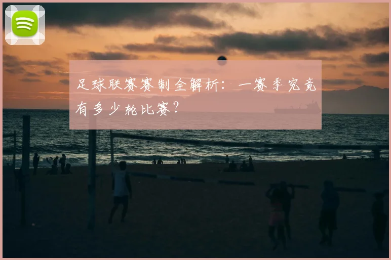 足球联赛赛制全解析：一赛季究竟有多少轮比赛？