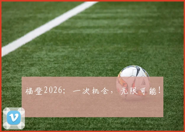 福登2026：一次机会，无限可能！