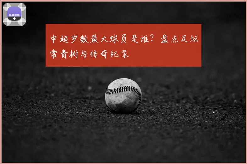 中超岁数最大球员是谁？盘点足坛常青树与传奇纪录
