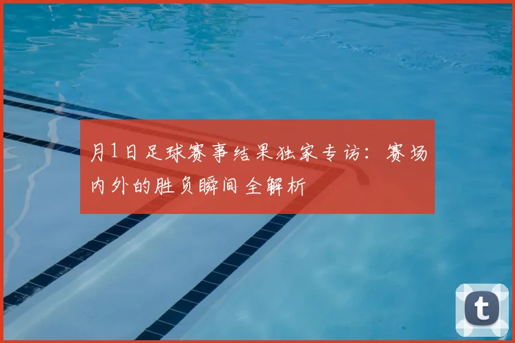 月1日足球赛事结果独家专访:赛场内外的胜负瞬间全解析