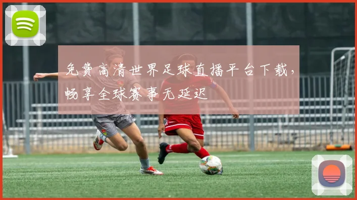 免费高清世界足球直播平台下载,畅享全球赛事无延迟