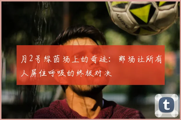 月2号绿茵场上的奇迹：那场让所有人屏住呼吸的终极对决