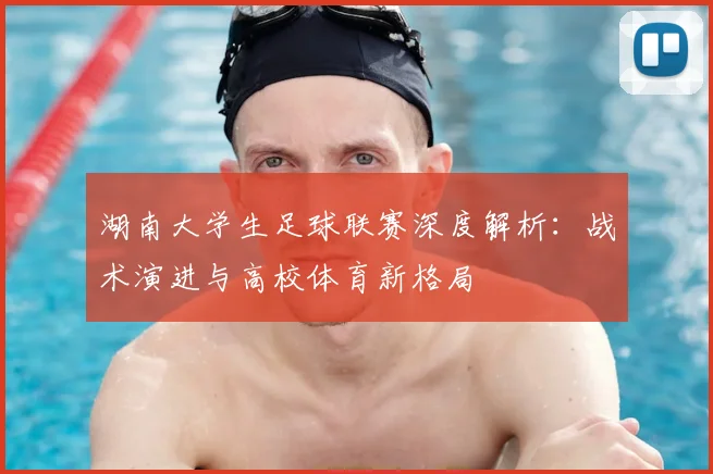 湖南大学生足球联赛深度解析：战术演进与高校体育新格局
