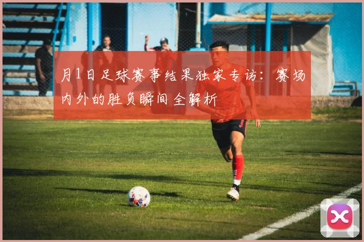 月1日足球赛事结果独家专访:赛场内外的胜负瞬间全解析